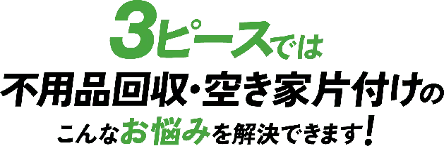 3ピースでは不用品回収・空き家片付けのこんなお悩みを解決できます!