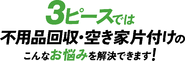 3ピースでは不用品回収・空き家片付けのこんなお悩みを解決できます!