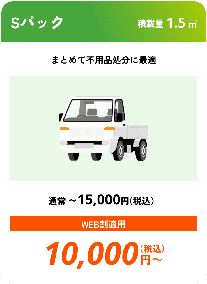 Sパック こんな時におすすめ：まとめて不用品処分に最適 積載量01.5㎥ 通常〜15,000円（税込） WEB割適用で10,000円（税込）〜