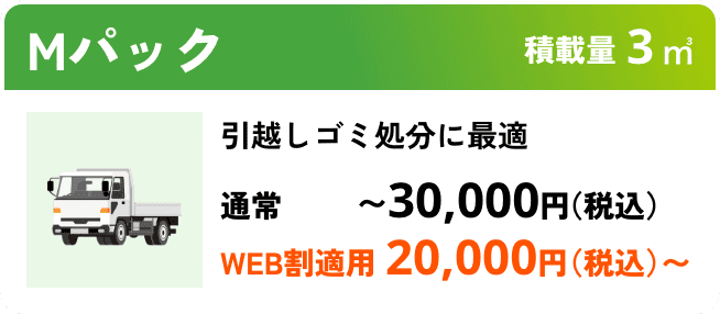 Mパック こんな時におすすめ：引越しゴミ処分に最適 積載量3㎥ 通常〜30,000円（税込） WEB割適用で20,000円（税込）〜