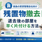 徳島の賃貸管理会社向け残置物撤去｜退去後の部屋を早く片付ける方法
